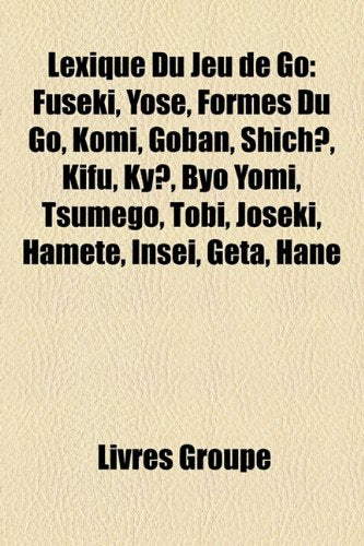 Lexique Du Jeu de Go: Fuseki, Yose, Formes Du Go, Komi, Goban, Shich, Kifu, KY, Byo Yomi, Tsumego, Tobi, Joseki, Hamete, Insei, Geta, Hane Books