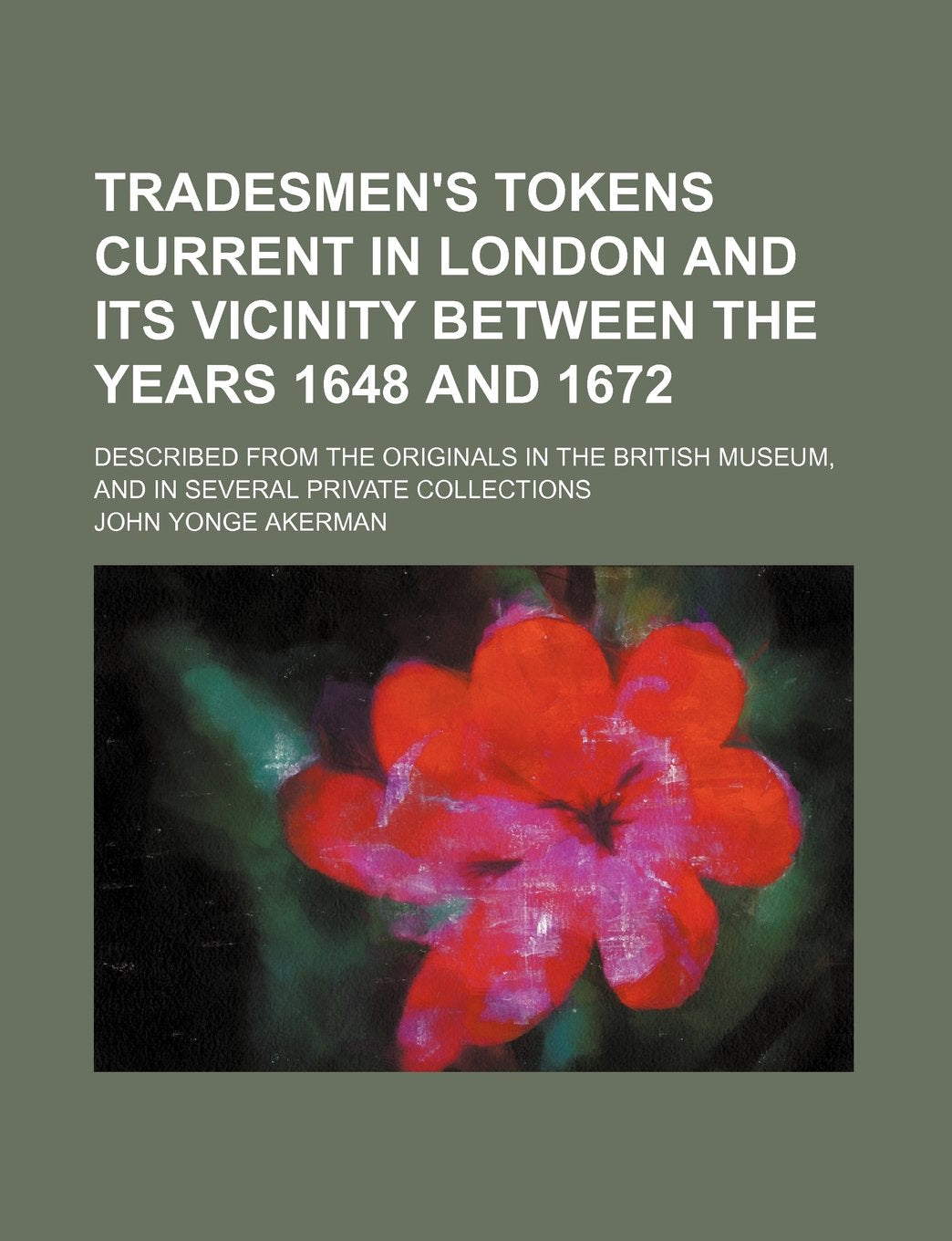 Tradesmen's Tokens Current in London and Its Vicinity Between the Years 1648 and 1672; Described from the Originals in the British Museum, and in Seve book
