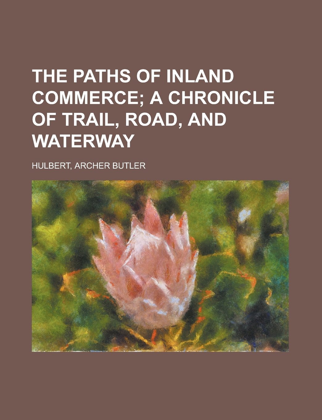 The Paths of Inland Commerce: A Chronicle of Trail, Road, and Waterway Politics & History