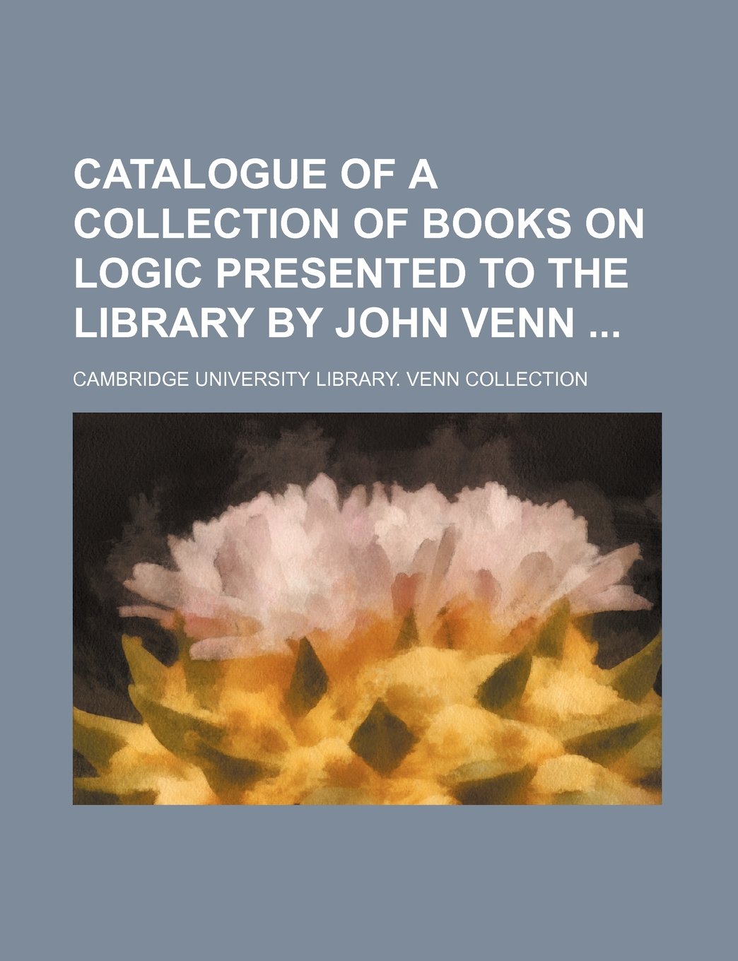 Catalogue of a Collection of Books on Logic Presented to the Library by John Venn Books