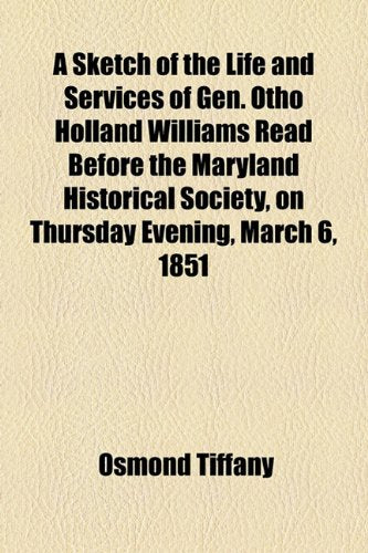 A Sketch of the Life and Services of Gen. Otho Holland Williams Read Before the Maryland Historical Society, on Thursday Evening, March 6, 1851 Politics & History