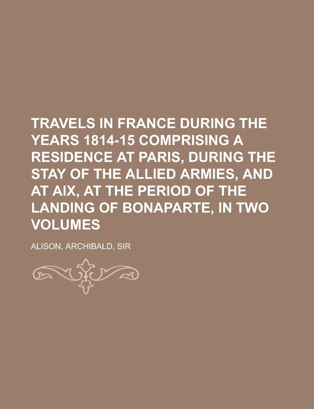 Travels in France During the Years 1814-15 Comprising a Residence at Paris, During the Stay of the Allied Armies, and at Aix, at the Period of the Landing of Bonaparte Politics & History