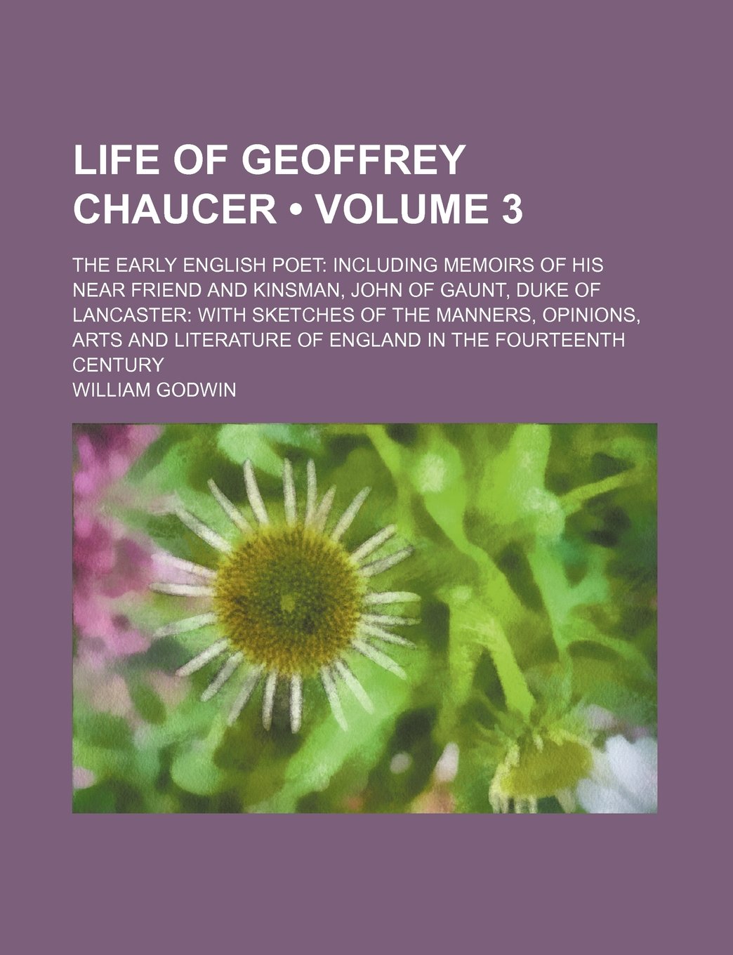 Life of Geoffrey Chaucer (Volume 3); The Early English Poet Including Memoirs of His Near Friend and Kinsman, John of Gaunt, Duke of Lancaster with ... of England in the Fourteenth Century Books
