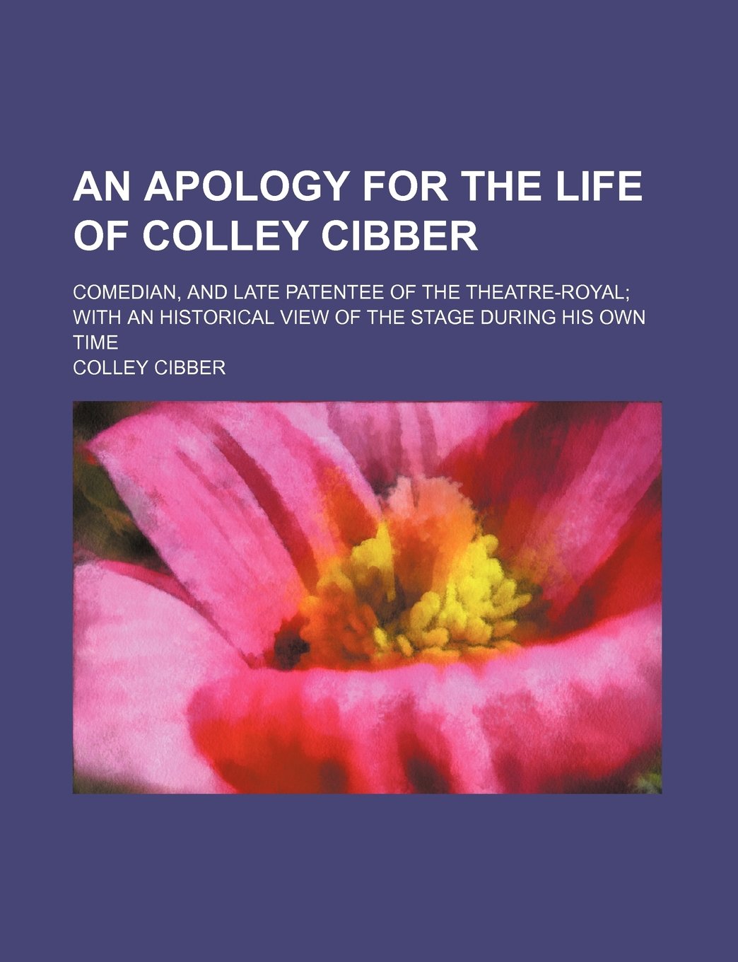 An Apology for the Life of Colley Cibber; Comedian, and Late Patentee of the Theatre-Royal with an Historical View of the Stage During His Own Time Books