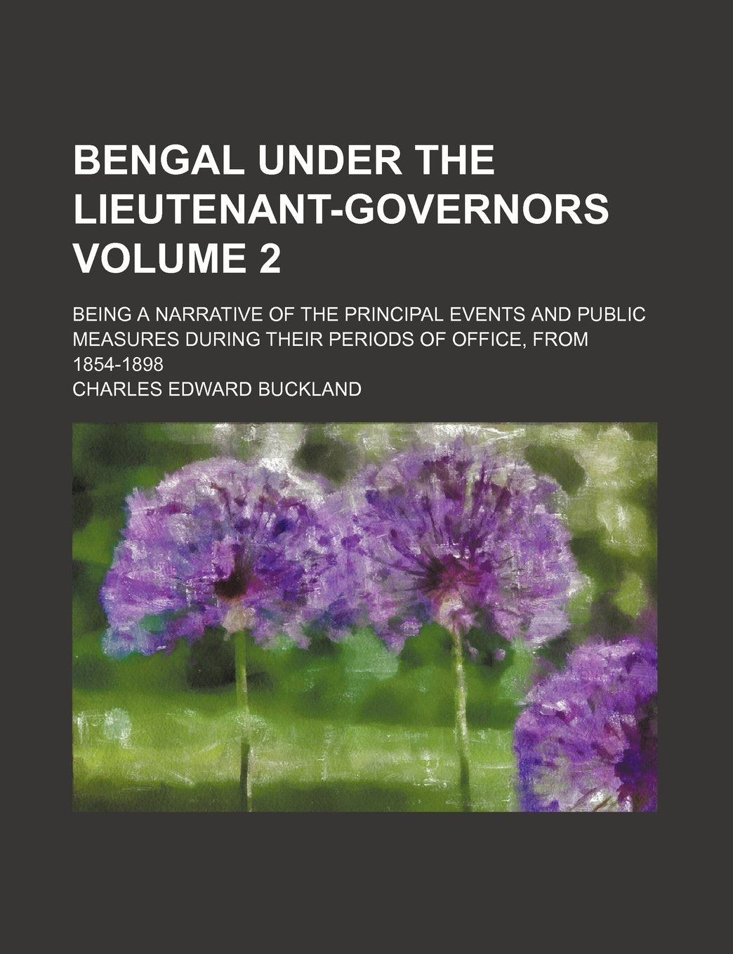 Bengal Under the Lieutenant-Governors Volume 2; Being a Narrative of the Principal Events and Public Measures During Their Periods of Office, from 1854-1898 Books