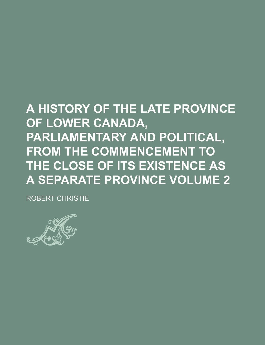 A History of the Late Province of Lower Canada, Parliamentary and Political, from the Commencement to the Close of Its Existence as a Separate Province Volume 2 Books