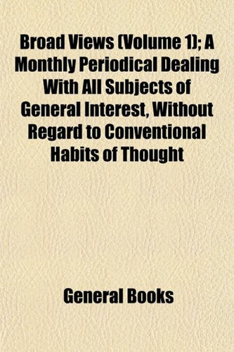 Broad Views (Volume 1); A Monthly Periodical Dealing with All Subjects of General Interest, Without Regard to Conventional Habits of Thought Books