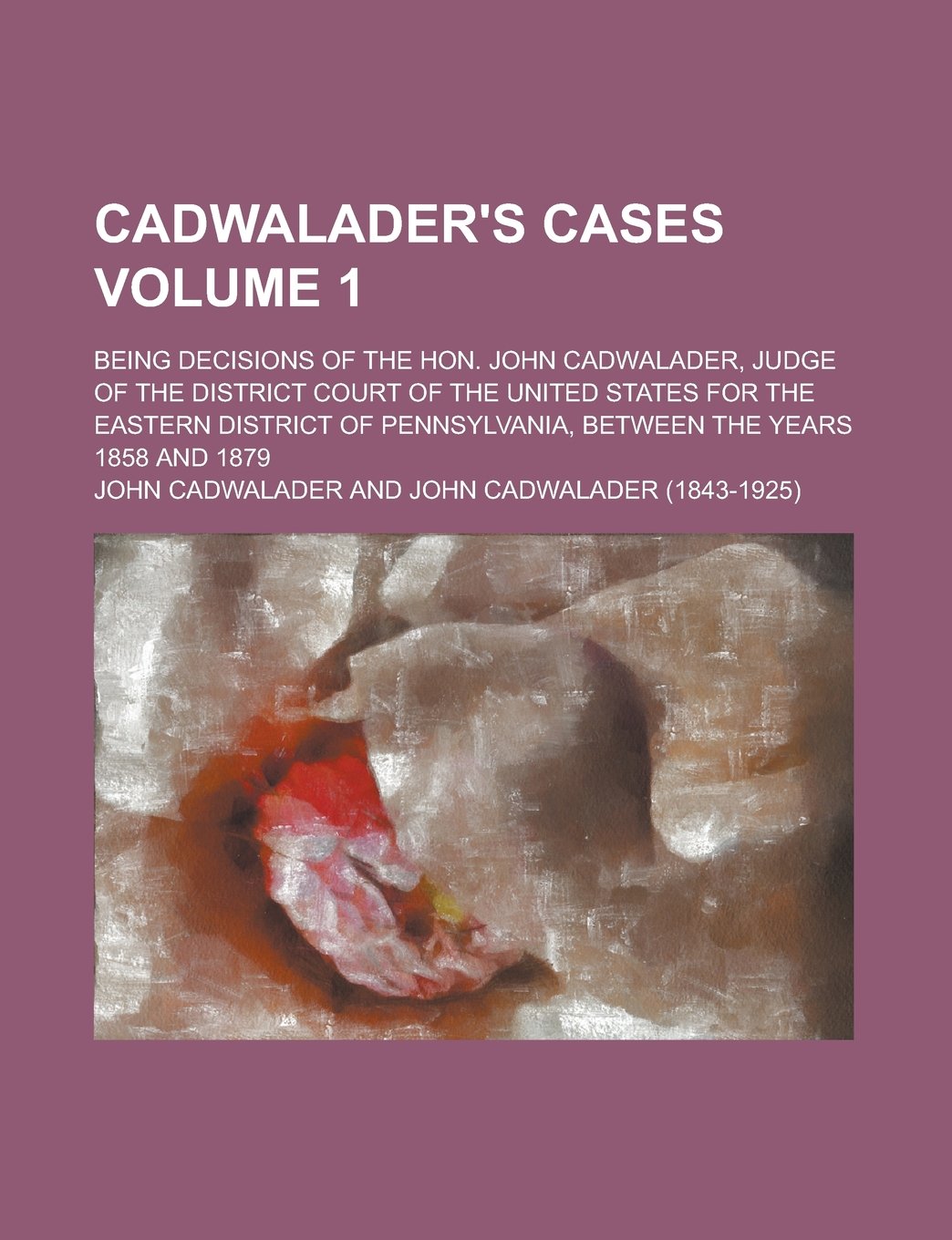 Cadwalader's Cases; Being Decisions of the Hon. John Cadwalader, Judge of the District Court of the United States for the Eastern District of Pennsylv Books