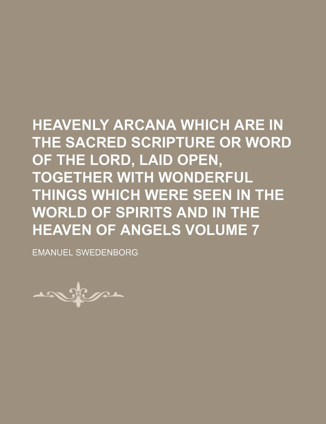 Heavenly Arcana Which Are in the Sacred Scripture or Word of the Lord, Laid Open, Together with Wonderful Things Which Were Seen in the World of Spirits and in the Heaven of Angels Volume 7 Books