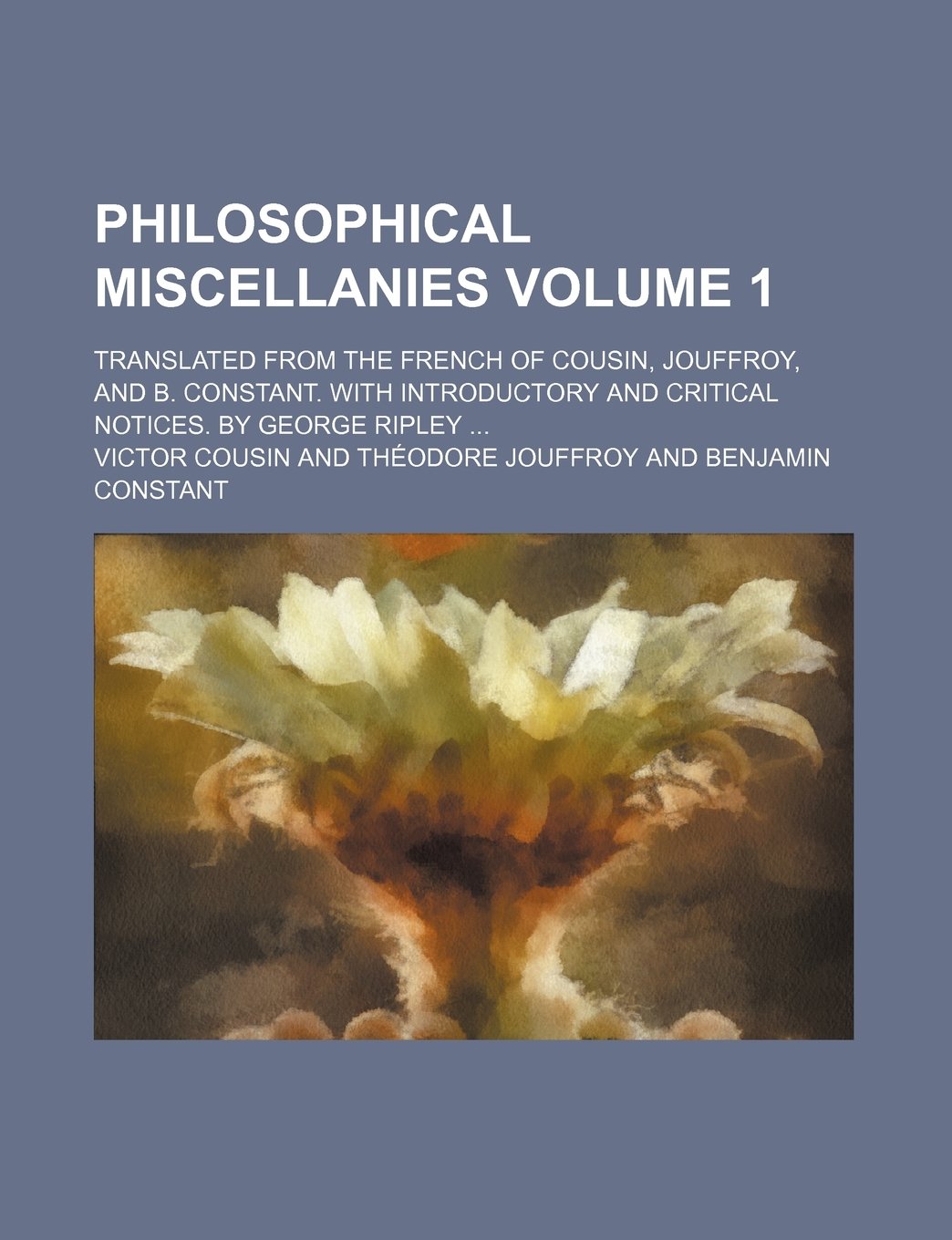 Philosophical Miscellanies; Translated from the French of Cousin, Jouffroy, and B. Constant. with Introductory and Critical Notices. by George Ripley Volume 1 Books