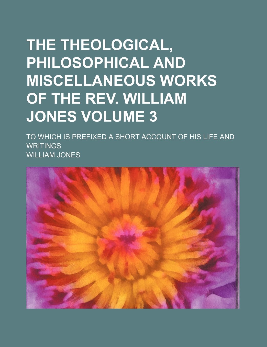 The Theological, Philosophical and Miscellaneous Works of the REV. William Jones; To Which Is Prefixed a Short Account of His Life and Writings Volume 3 Books