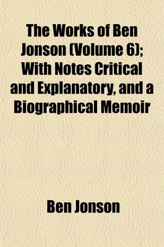 The Works of Ben Jonson (Volume 6); With Notes Critical and Explanatory, and a Biographical Memoir Books