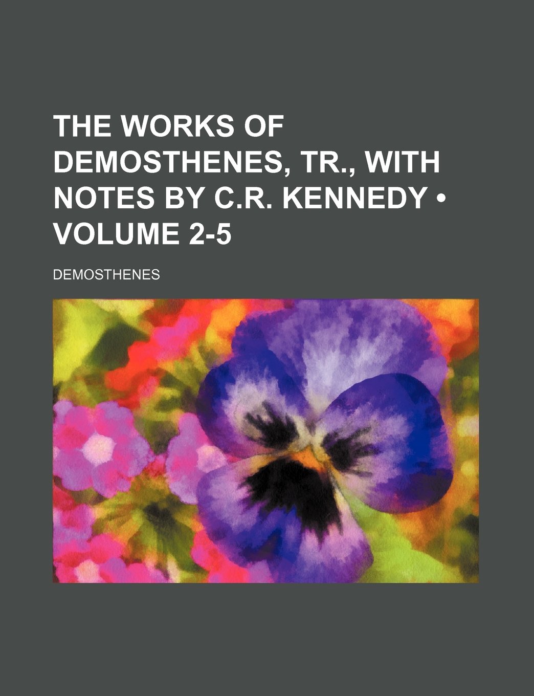 The Works of Demosthenes, Tr., with Notes by C.R. Kennedy (Volume 2-5) Politics & History