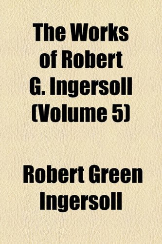 The Works of Robert G. Ingersoll (Volume 5) Books