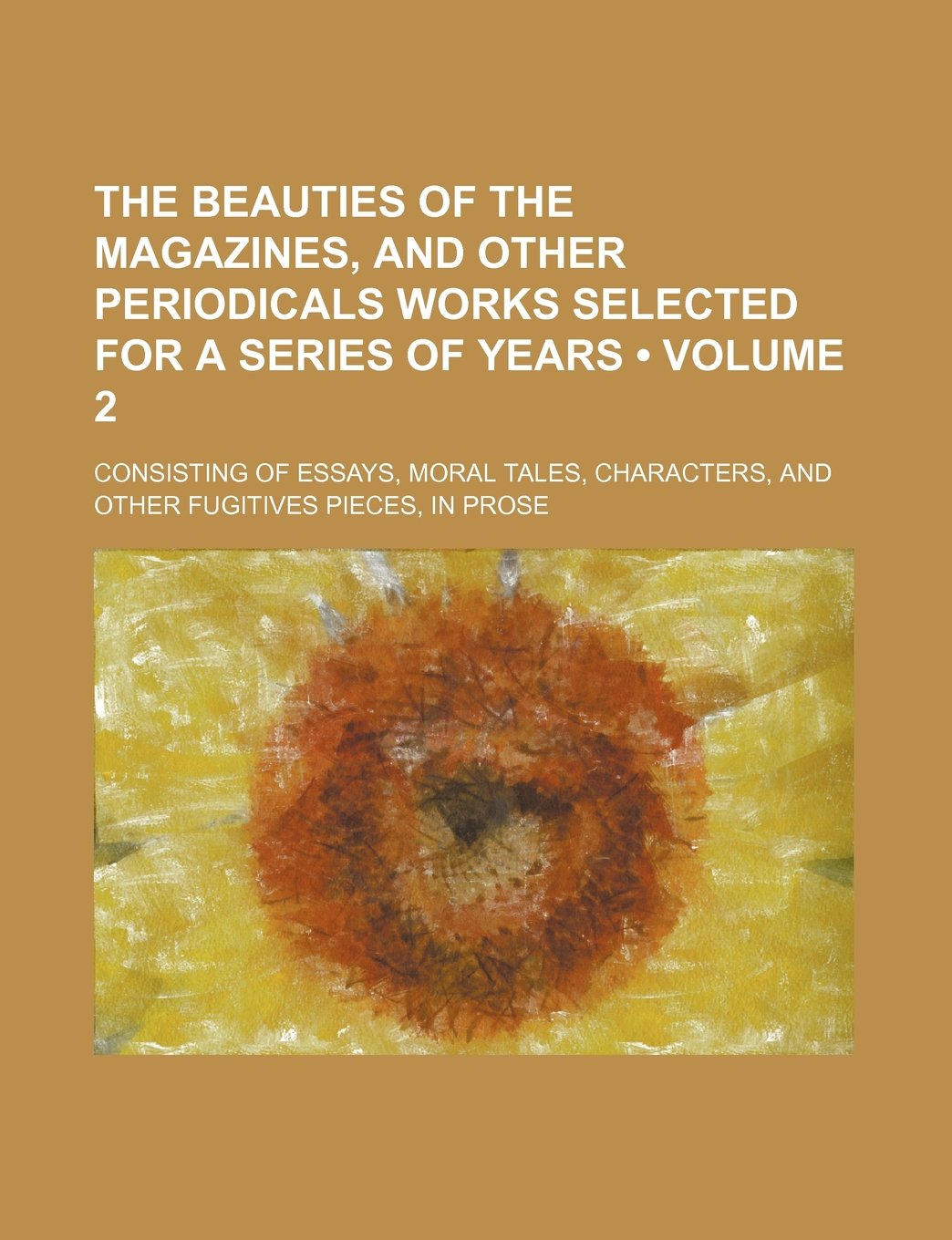 The Beauties of the Magazines, and Other Periodicals Works Selected for a Series of Years (Volume 2); Consisting of Essays, Moral Tales, Characters, and Other Fugitives Pieces, in Prose Books