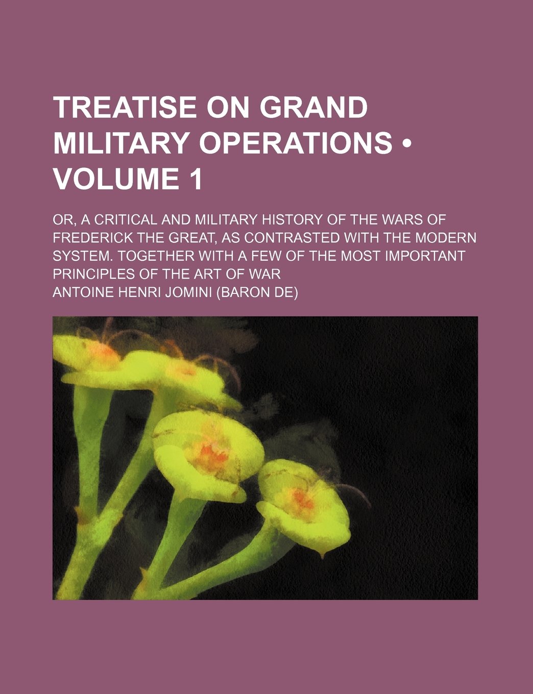 Treatise on Grand Military Operations (Volume 1); Or, a Critical and Military History of the Wars of Frederick the Great, as Contrasted with the ... Most Important Principles of the Art of War Books