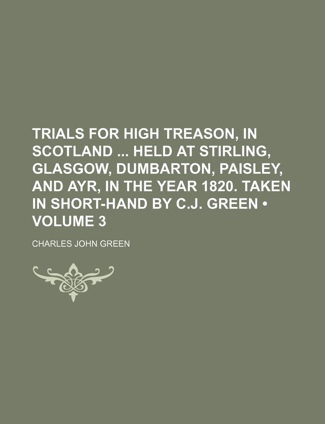 Trials for High Treason, in Scotland Held at Stirling, Glasgow, Dumbarton, Paisley, and Ayr, in the Year 1820. Taken in Short-Hand by C.J. Green (Volume 3) Books