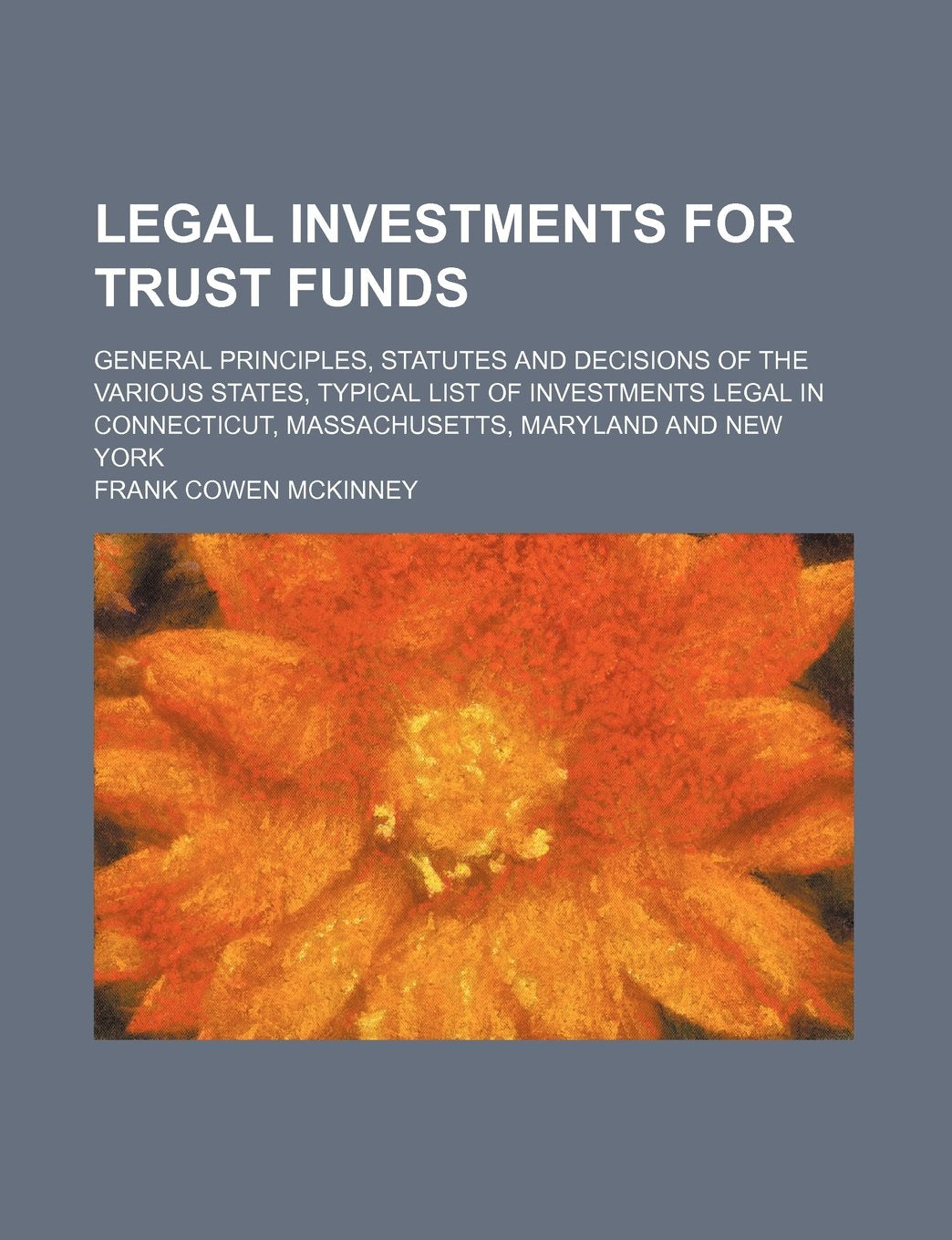 Legal Investments for Trust Funds; General Principles, Statutes and Decisions of the Various States, Typical List of Investments Legal in Connecticut, Massachusetts, Maryland and New York Books