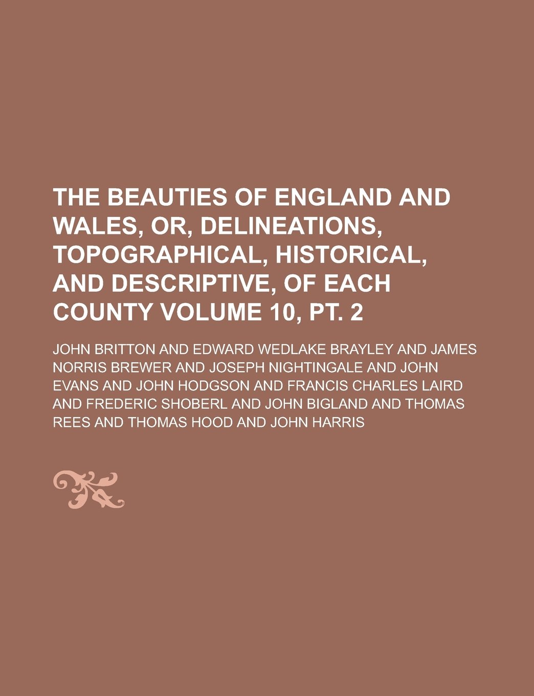 The Beauties of England and Wales, Or, Delineations, Topographical, Historical, and Descriptive, of Each County Volume 10, PT. 2 Books