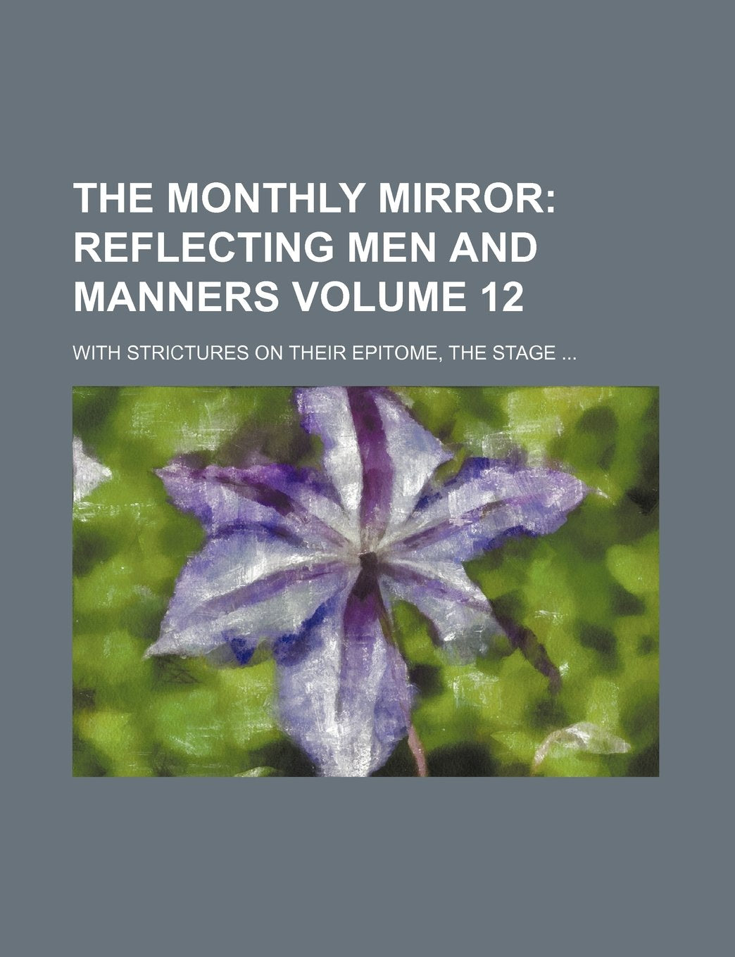 The Monthly Mirror Volume 12; Reflecting Men and Manners. with Strictures on Their Epitome, the Stage Books