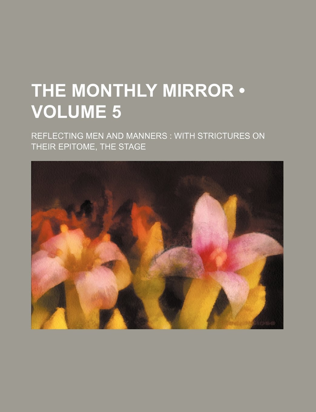 The Monthly Mirror (Volume 5); Reflecting Men and Manners with Strictures on Their Epitome, the Stage Books