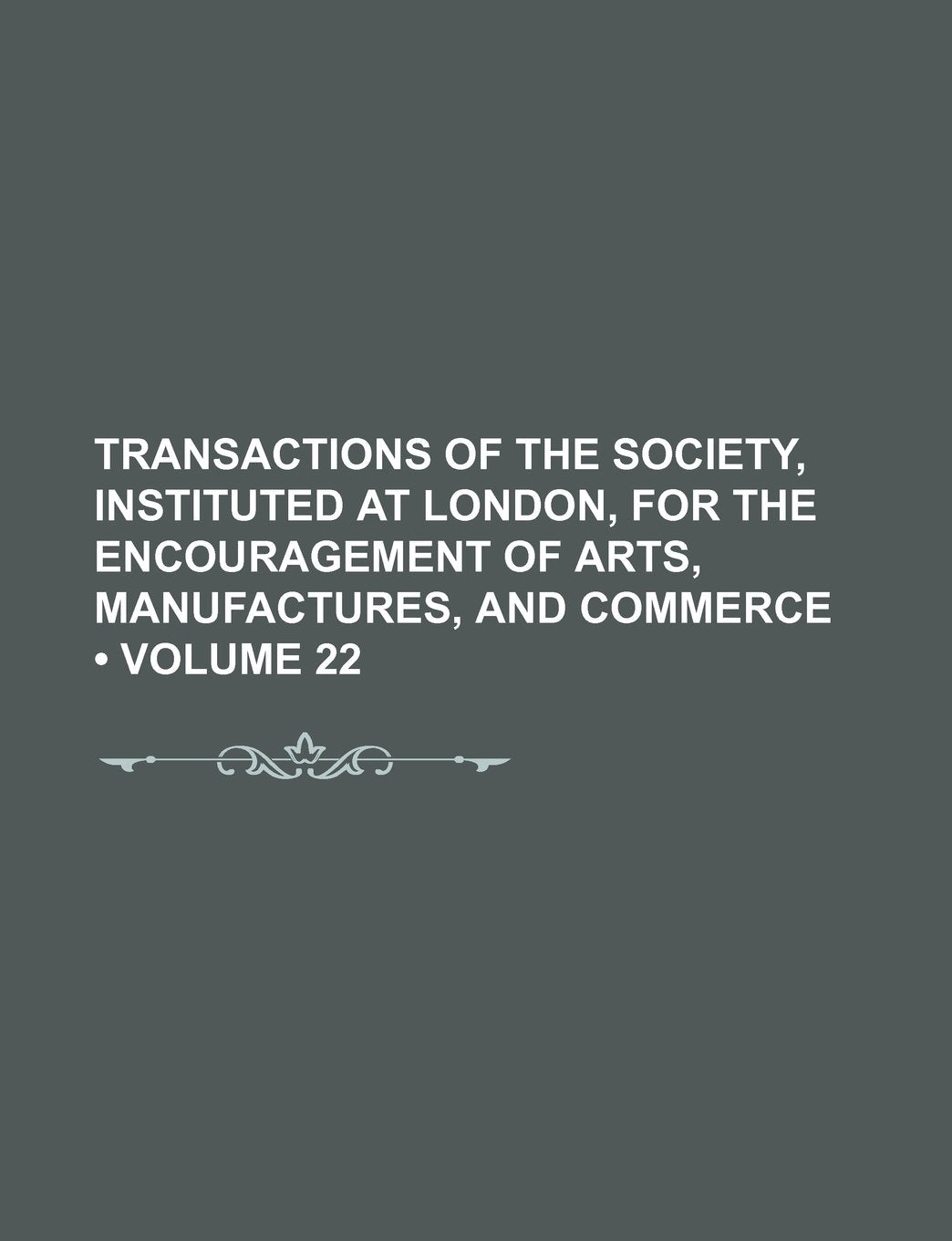 Transactions of the Society, Instituted at London, for the Encouragement of Arts, Manufactures, and Commerce (Volume 22) Books