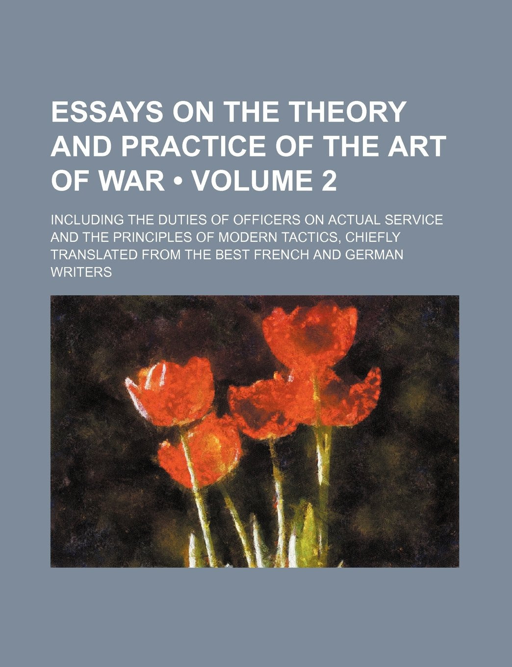 Essays on the Theory and Practice of the Art of War (Volume 2); Including the Duties of Officers on Actual Service and the Principles of Modern ... from the Best French and German Writers Books