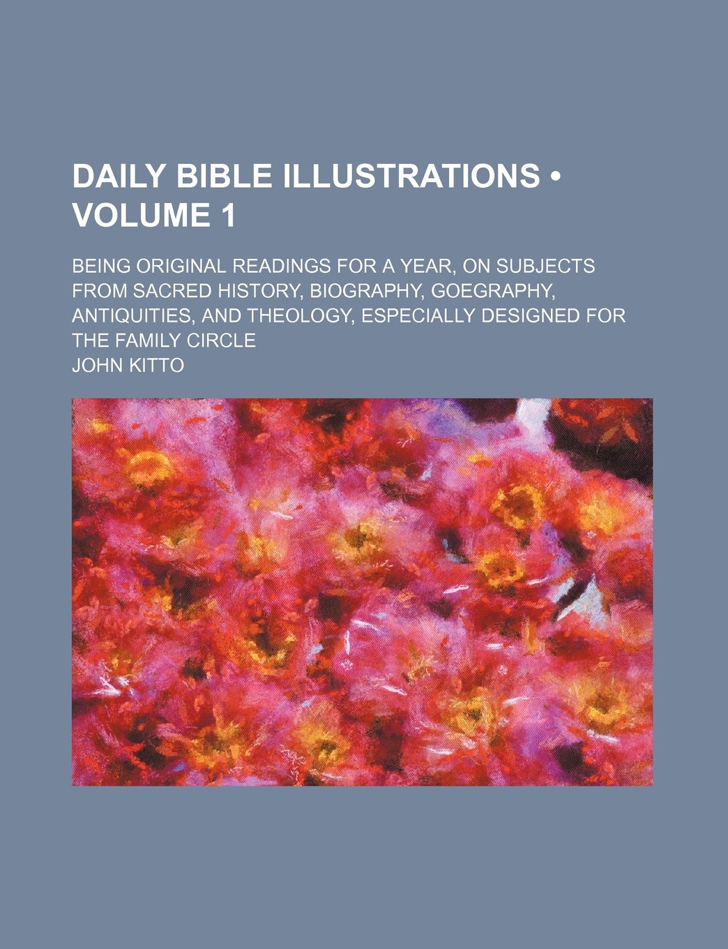 Daily Bible Illustrations (Volume 1); Being Original Readings for a Year, on Subjects from Sacred History, Biography, Goegraphy, Antiquities, and Theology, Especially Designed for the Family Circle Books