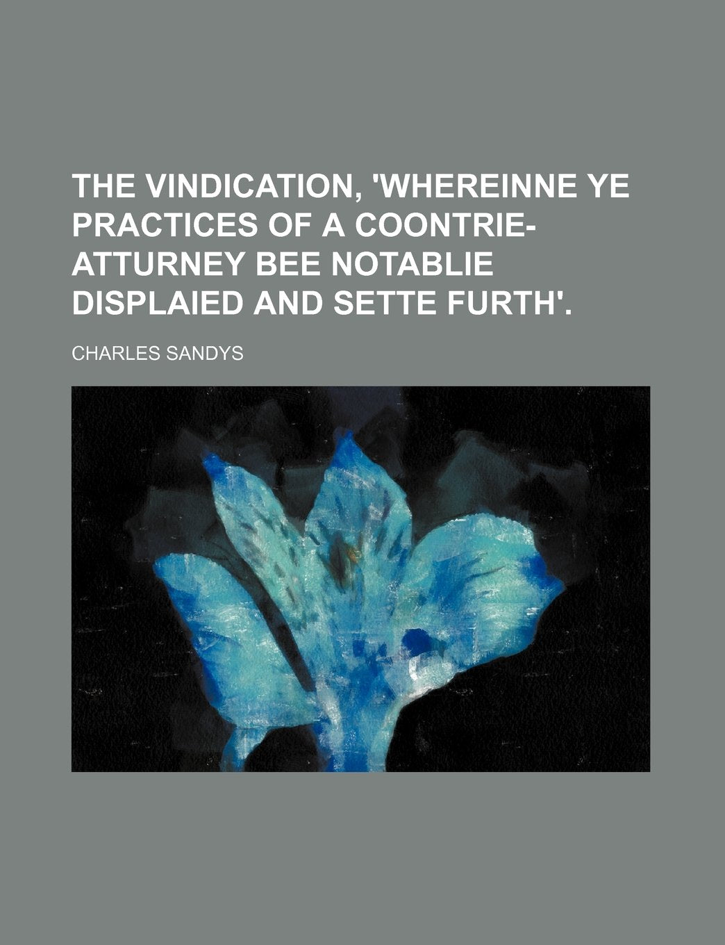 The Vindication Whereinne Ye Practices of a Coontrie Atturney Bee Notablie Displaied and Sette Furth Politics & History