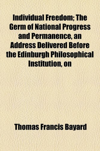 Individual Freedom: The Germ of National Progress and Permanence, an Address Delivered Before the Edinburgh Philosophical Institution, on November 7th, 1895 Philosophy