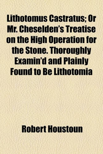 Lithotomus Castratus: Or Mr. Cheselden's Treatise on the High Operation for the Stone. Thoroughly Examin'd and Plainly Found to Be Lithotomia ... Wherein Both Authors Are Fairly Compar'd Politics & History