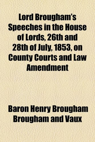 Lord Brougham's Speeches in the House of Lords, 26th and 28th of July, 1853, on County Courts and Law Amendment Law