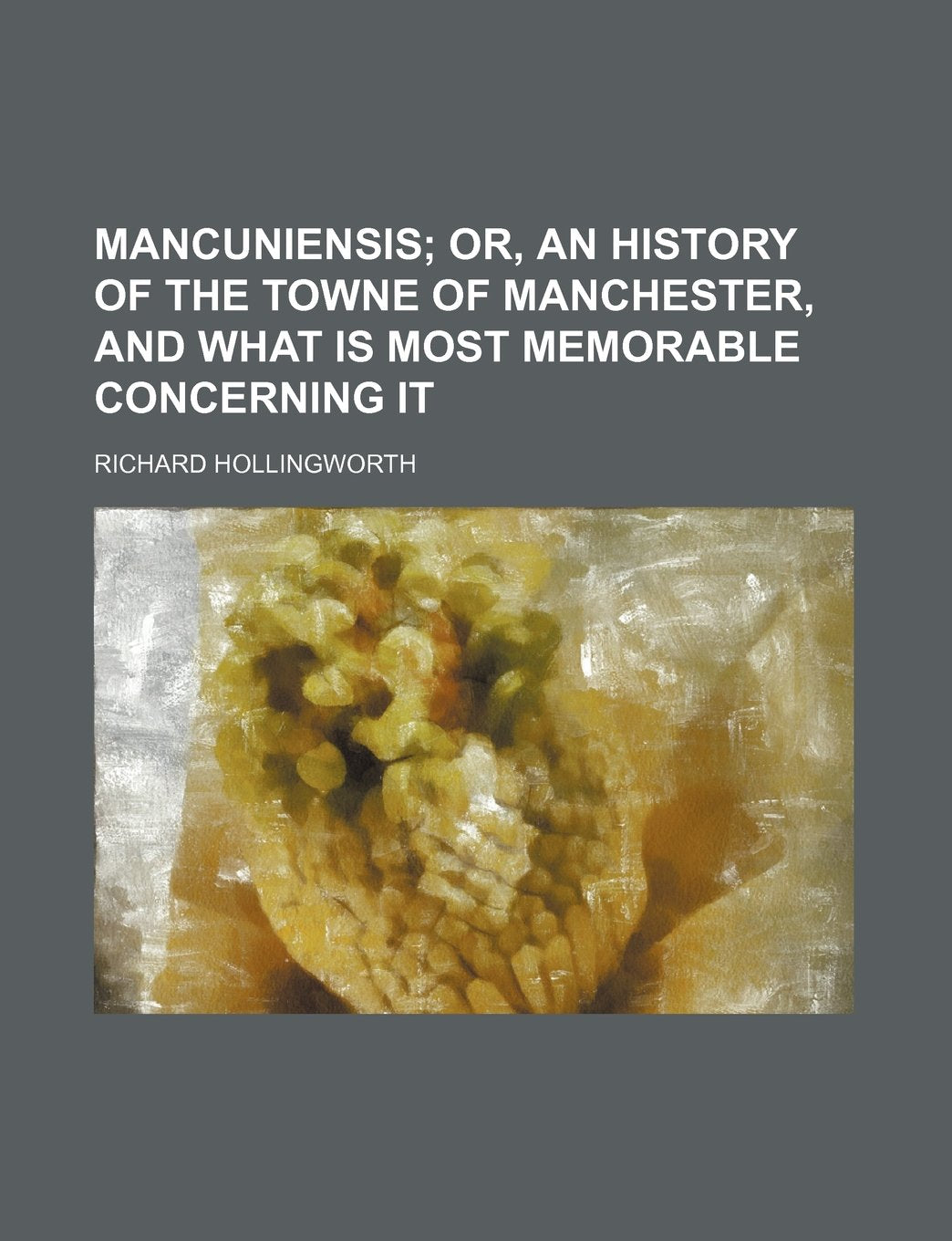 Mancuniensis: Or, an History of the Towne of Manchester, and What Is Most Memorable Concerning It Politics & History