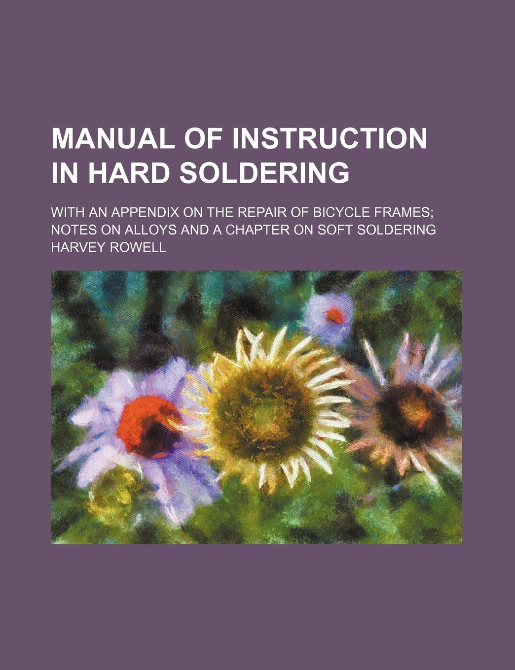 Manual of Instruction in Hard Soldering: With an Appendix on the Repair of Bicycle Frames Notes on Alloys and a Chapter on Soft Soldering Business & Technology