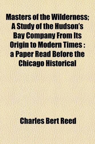 Masters of the Wilderness: A Study of the Hudson's Bay Company from Its Origin to Modern Times a Paper Read Before the Chicago Historical Society, March 16, 1909 Politics & History