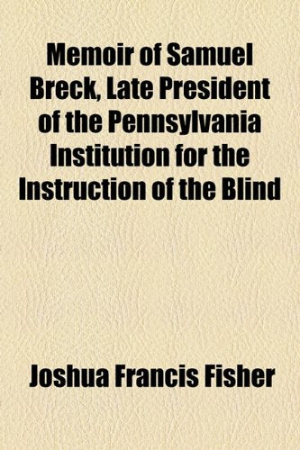 Memoir of Samuel Breck, Late President of the Pennsylvania Institution for the Instruction of the Blind Politics & History