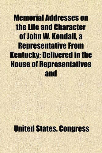Memorial Addresses on the Life and Character of John W. Kendall, a Representative from Kentucky: Delivered in the House of Representatives and in the Senate Politics & Society Books