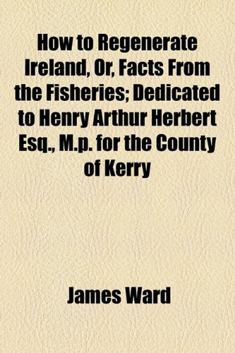 How to Regenerate Ireland, Or, Facts from the Fisheries; Dedicated to Henry Arthur Herbert Esq., M.P. for the County of Kerry Books