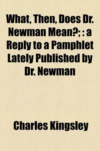 What, Then, Does Dr. Newman Mean?: A Reply to a Pamphlet Lately Published by Dr. Newman Classics