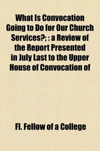 What Is Convocation Going to Do for Our Church Services?: A Review of the Report Presented in July Last to the Upper House of Convocation of the Province of Canterbury Politics & History