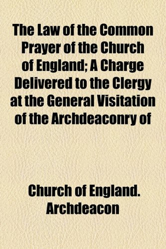 The Law of the Common Prayer of the Church of England: A Charge Delivered to the Clergy at the General Visitation of the Archdeaconry of Bedford, May, 1843 Reference Books