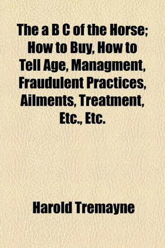 The a B C of the Horse: How to Buy, How to Tell Age, Managment, Fraudulent Practices, Ailments, Treatment, Etc., Etc. Politics & History