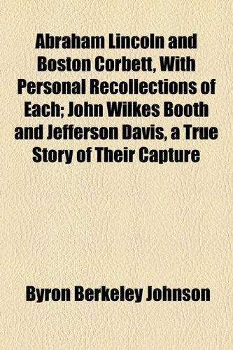 Abraham Lincoln and Boston Corbett, With Personal Recollections of Each: John Wilkes Booth and Jefferson Davis, a True Story of Their Capture Politics & History