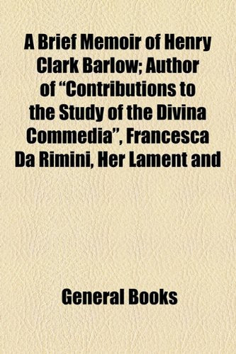 A Brief Memoir of Henry Clark Barlow: Author of "Contributions to the Study of the Divina Commedia", Francesca Da Rimini, Her Lament and Vindication, ... Ugolino, Il Gran Rifiuto, Essays on Symbolism Contemporary literature Books
