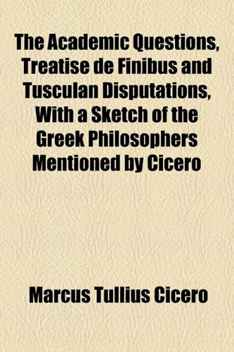 The Academic Questions, Treatise De Finibus and Tusculan Disputations, With a Sketch of the Greek Philosophers Mentioned by Cicero Philosophy