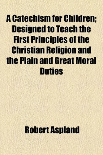 A Catechism for Children: Designed to Teach the First Principles of the Christian Religion and the Plain and Great Moral Duties Religion & Esotericism