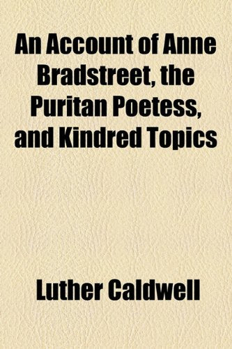 An Account of Anne Bradstreet, the Puritan Poetess, and Kindred Topics Art & Literature
