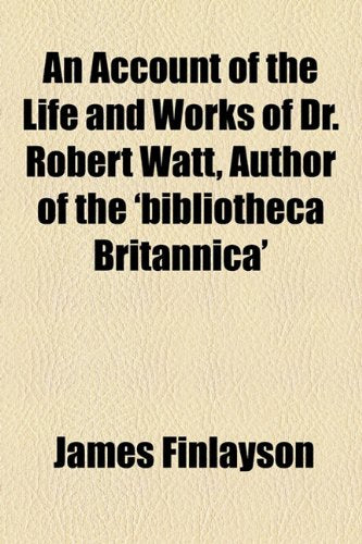 An Account of the Life and Works of Dr. Robert Watt, Author of the 'bibliotheca Britannica' Memories