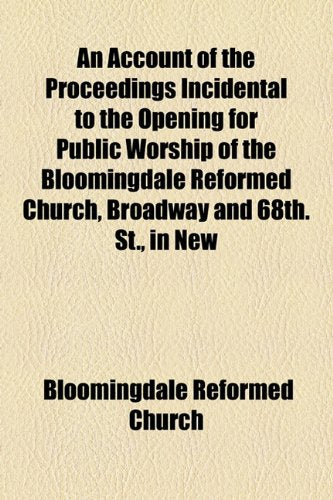 An Account of the Proceedings Incidental to the Opening for Public Worship of the Bloomingdale Reformed Church, Broadway and 68th. St., in New York City Religion & Esotericism
