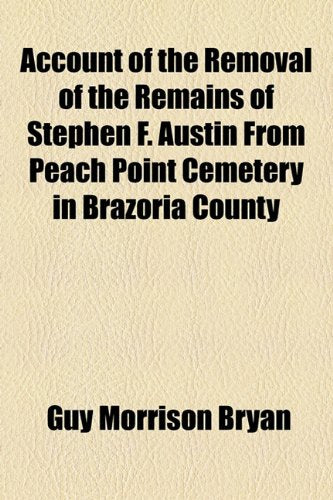 Account of the Removal of the Remains of Stephen F. Austin from Peach Point Cemetery in Brazoria County Politics & History